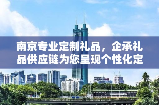 南京专业定制礼品，企承礼品供应链为您呈现个性化定制服务